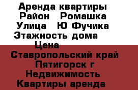 Аренда квартиры › Район ­ Ромашка › Улица ­ Ю.Фучика › Этажность дома ­ 5 › Цена ­ 10 000 - Ставропольский край, Пятигорск г. Недвижимость » Квартиры аренда   